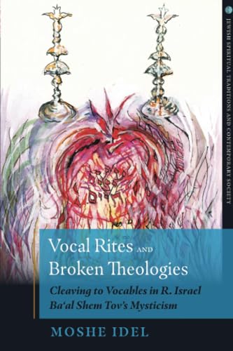 Vocal Rites and Broken Theologies: Cleaving to Vocables in R. Israel Ba‘al Shem Tov’s Mysticism (Jewish Spiritual Traditions and Contempo)